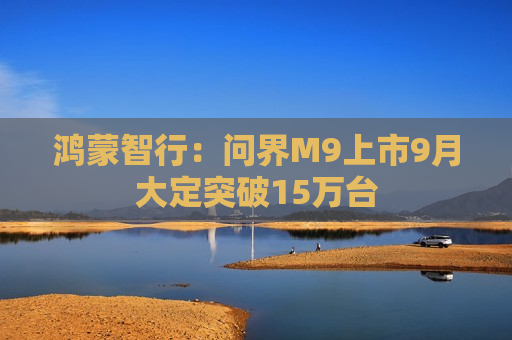 鸿蒙智行：问界M9上市9月大定突破15万台