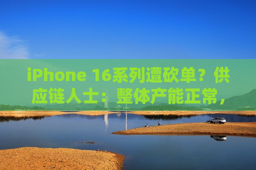 iPhone 16系列遭砍单？供应链人士：整体产能正常，“十一”假期都在加班加点