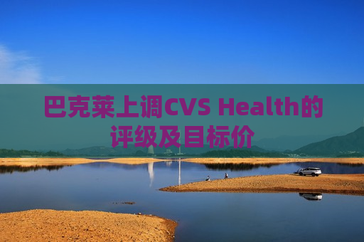 巴克莱上调CVS Health的评级及目标价