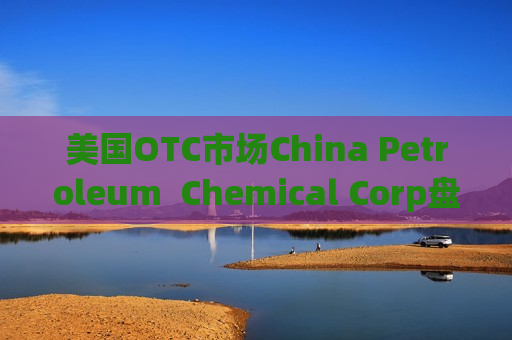 美国OTC市场China Petroleum  Chemical Corp盘中异动 大幅下挫5.14%