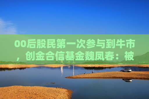 00后股民第一次参与到牛市,创金合信基金魏凤春:被套对年轻人长期投资生涯是有利的 第1张 00后股民第一次参与到牛市,创金合信基金魏凤春:被套对年轻人长期投资生涯是有利的 第1张