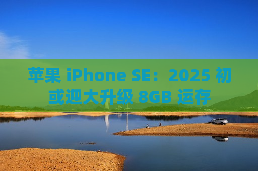 苹果 iPhone SE：2025 初或迎大升级 8GB 运存