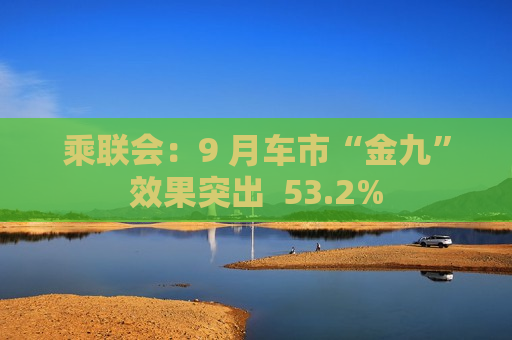 乘联会：9 月车市“金九”效果突出  53.2%