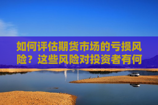 如何评估期货市场的亏损风险?这些风险对投资者有何影响? 第1张 如何评估期货市场的亏损风险?这些风险对投资者有何影响? 第1张