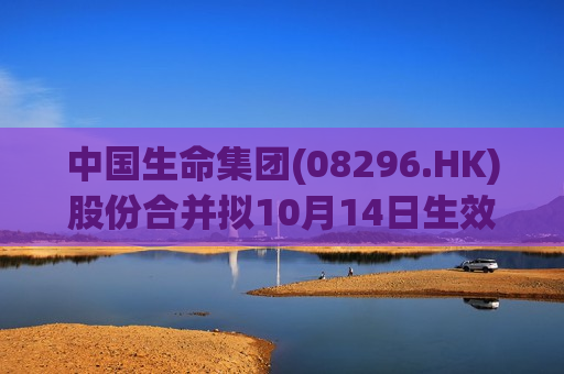 中国生命集团(08296.HK)股份合并拟10月14日生效 第1张 中国生命集团(08296.HK)股份合并拟10月14日生效 第1张