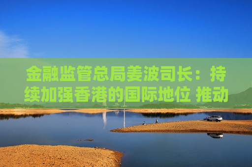 金融监管总局姜波司长：持续加强香港的国际地位 推动香港离岸人民币市场的发展