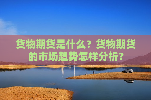 货物期货是什么？货物期货的市场趋势怎样分析？