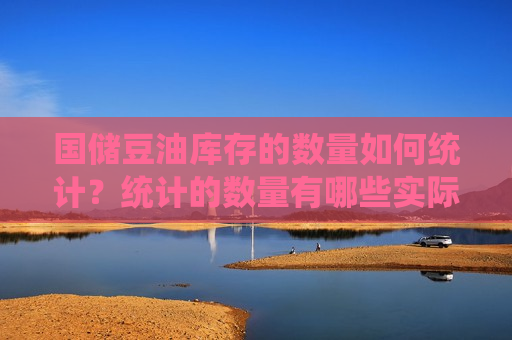国储豆油库存的数量如何统计?统计的数量有哪些实际意义? 第1张 国储豆油库存的数量如何统计?统计的数量有哪些实际意义? 第1张