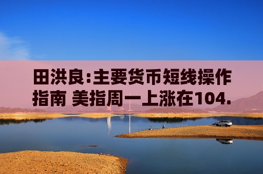 田洪良:主要货币短线操作指南 美指周一上涨在104.05之下遇阻