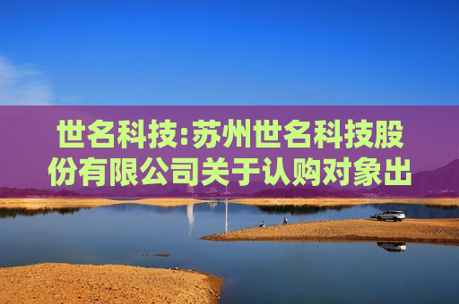 世名科技:苏州世名科技股份有限公司关于认购对象出具特定期间不存在减持情况或减持计划的公告