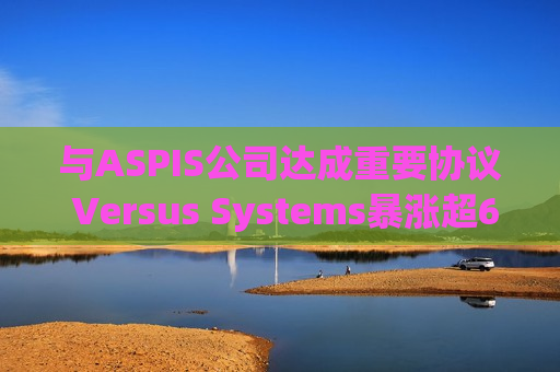 与ASPIS公司达成重要协议 Versus Systems暴涨超600%