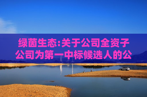 绿茵生态:关于公司全资子公司为第一中标候选人的公告 第1张 绿茵生态:关于公司全资子公司为第一中标候选人的公告 第1张