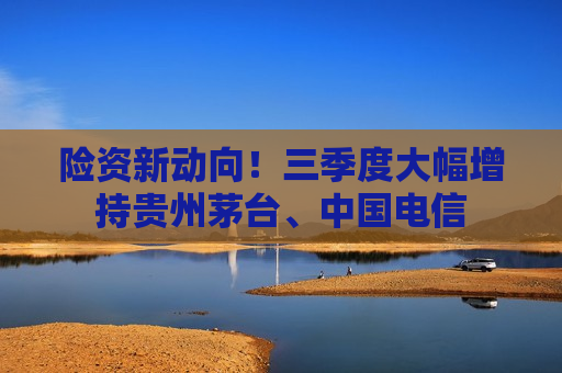 险资新动向！三季度大幅增持贵州茅台、中国电信
