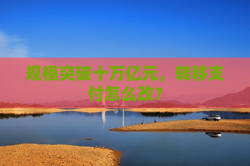 规模突破十万亿元,转移支付怎么改? 第1张 规模突破十万亿元,转移支付怎么改? 第1张