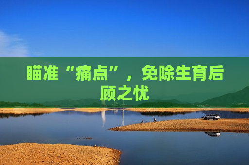瞄准“痛点”，免除生育后顾之忧