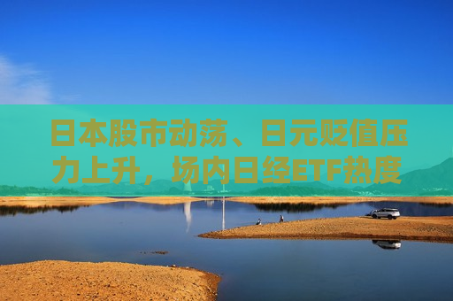 日本股市动荡、日元贬值压力上升,场内日经ETF热度暴跌 第1张 日本股市动荡、日元贬值压力上升,场内日经ETF热度暴跌 第1张