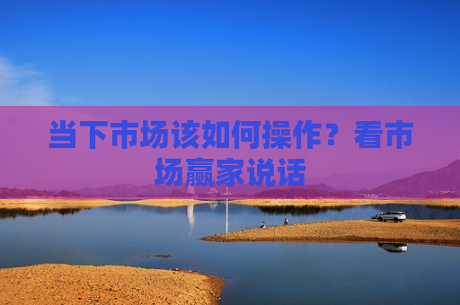 当下市场该如何操作？看市场赢家说话
