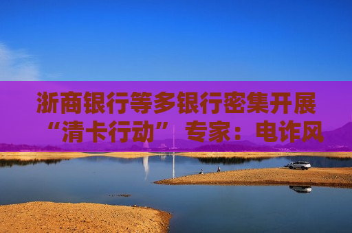 浙商银行等多银行密集开展“清卡行动” 专家：电诈风险下银行相关举措走向常态化  第1张