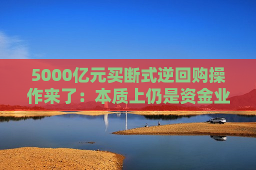 5000亿元买断式逆回购操作来了:本质上仍是资金业务 定位为中短期流动性投放工具 第1张 5000亿元买断式逆回购操作来了:本质上仍是资金业务 定位为中短期流动性投放工具 第1张