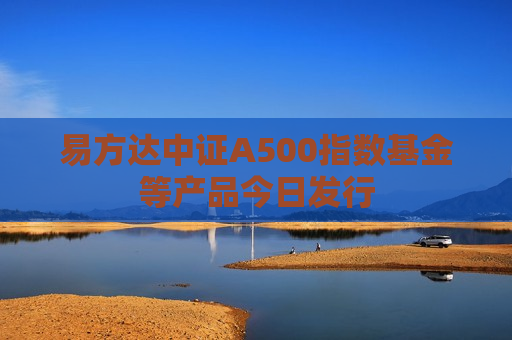 易方达中证A500指数基金等产品今日发行 第1张 易方达中证A500指数基金等产品今日发行 第1张