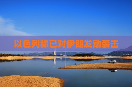 以色列称已对伊朗发动袭击
