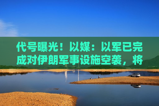 代号曝光！以媒：以军已完成对伊朗军事设施空袭，将这次行动命名为“忏悔日”  第1张