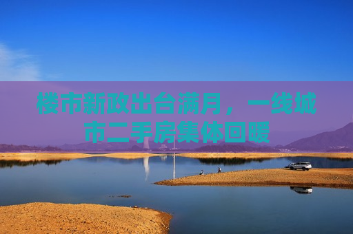 楼市新政出台满月，一线城市二手房集体回暖