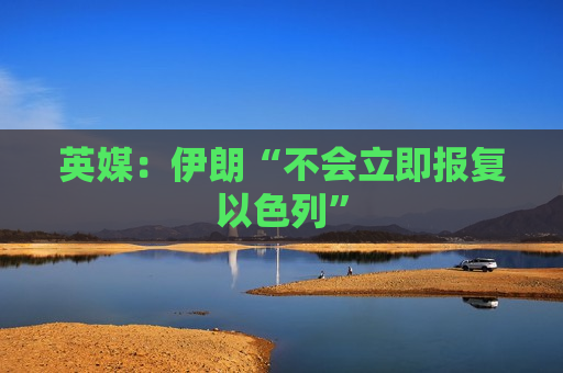 英媒：伊朗“不会立即报复以色列”
