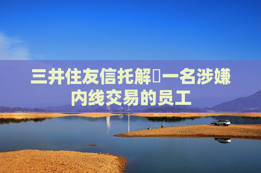 三井住友信托解僱一名涉嫌内线交易的员工 第1张 三井住友信托解僱一名涉嫌内线交易的员工 第1张