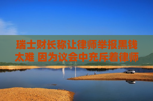 瑞士财长称让律师举报黑钱太难 因为议会中充斥着律师  第1张