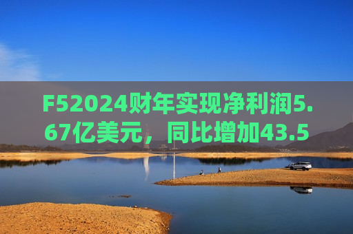 F52024财年实现净利润5.67亿美元，同比增加43.54%  第1张