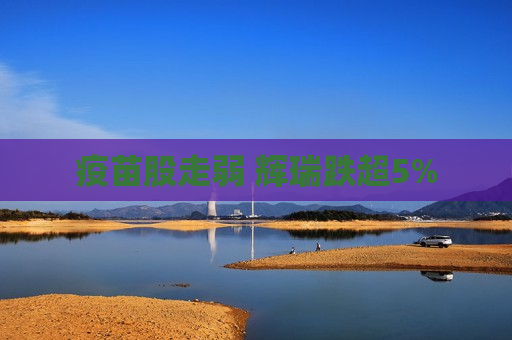 疫苗股走弱 辉瑞跌超5% 第1张 疫苗股走弱 辉瑞跌超5% 第1张