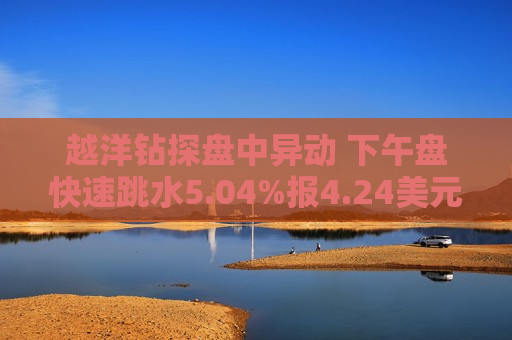 越洋钻探盘中异动 下午盘快速跳水5.04%报4.24美元 第1张 越洋钻探盘中异动 下午盘快速跳水5.04%报4.24美元 第1张
