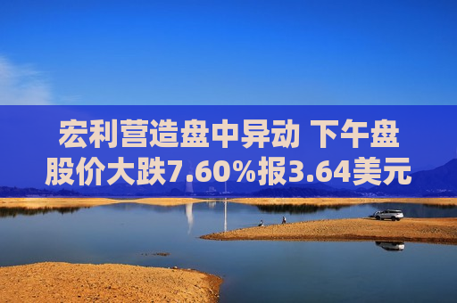 宏利营造盘中异动 下午盘股价大跌7.60%报3.64美元  第1张