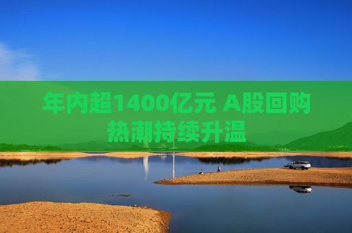 年内超1400亿元 A股回购热潮持续升温
