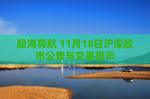 股海导航 11月18日沪深股市公告与交易提示  第1张