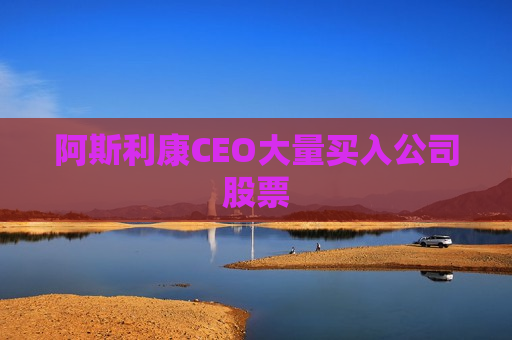阿斯利康CEO大量买入公司股票  第1张