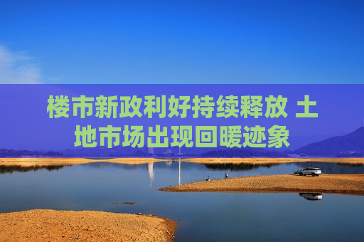 楼市新政利好持续释放 土地市场出现回暖迹象 第1张 楼市新政利好持续释放 土地市场出现回暖迹象 第1张