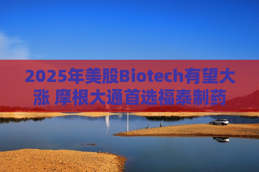 2025年美股Biotech有望大涨 摩根大通首选福泰制药  第1张