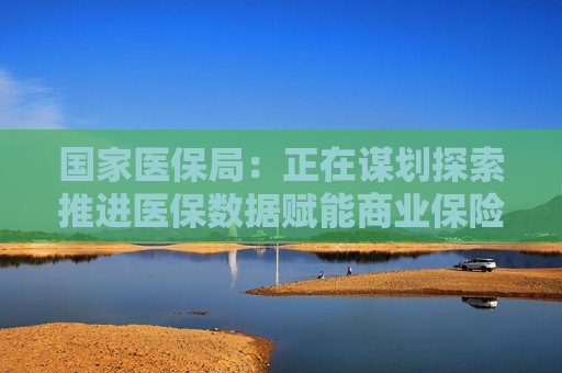 国家医保局:正在谋划探索推进医保数据赋能商业保险公司、医保基金与商业保险同步结算 第1张 国家医保局:正在谋划探索推进医保数据赋能商业保险公司、医保基金与商业保险同步结算 第1张
