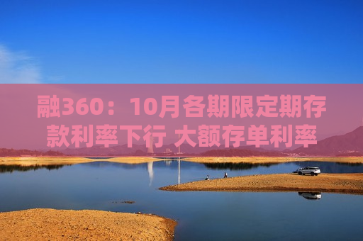 融360:10月各期限定期存款利率下行 大额存单利率进入“1”字头 第1张 融360:10月各期限定期存款利率下行 大额存单利率进入“1”字头 第1张