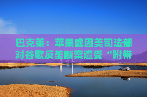 巴克莱:苹果或因美司法部对谷歌反垄断案遭受“附带损害” 第1张 巴克莱:苹果或因美司法部对谷歌反垄断案遭受“附带损害” 第1张