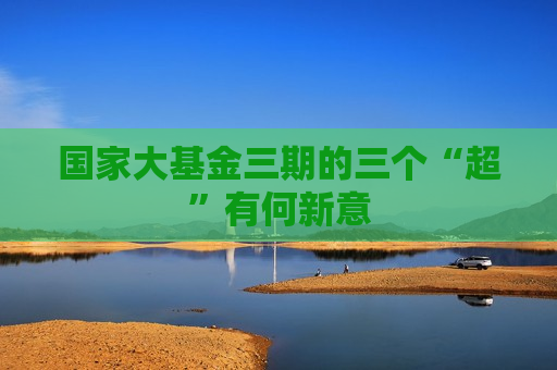 国家大基金三期的三个“超”有何新意