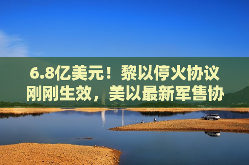 6.8亿美元!黎以停火协议刚刚生效,美以最新军售协议曝光 第1张 6.8亿美元!黎以停火协议刚刚生效,美以最新军售协议曝光 第1张