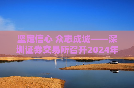 坚定信心 众志成城——深圳证券交易所召开2024年会员大会 第1张 坚定信心 众志成城——深圳证券交易所召开2024年会员大会 第1张