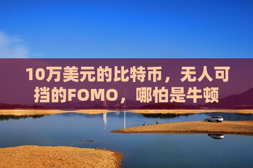 10万美元的比特币，无人可挡的FOMO，哪怕是牛顿