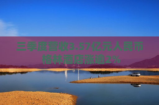 三季度营收3.57亿元人民币 格林酒店涨逾2%