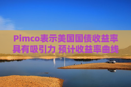 Pimco表示美国国债收益率具有吸引力 预计收益率曲线将趋陡
