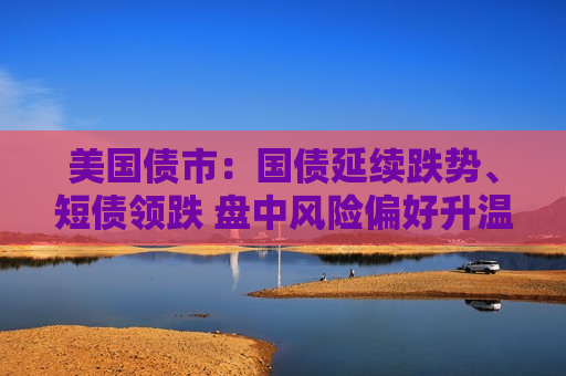 美国债市：国债延续跌势、短债领跌 盘中风险偏好升温  第1张