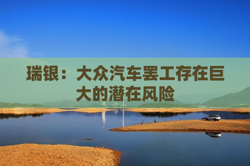 瑞银：大众汽车罢工存在巨大的潜在风险